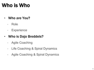 Who is Who 
‣ Who are You? 
• Role 
• Experience 
‣ Who is Dajo Breddels? 
• Agile Coaching 
• Life Coaching & Spiral Dynamics 
• Agile Coaching & Spiral Dynamics 
5 
 