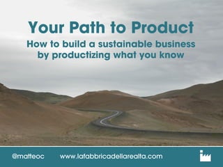 Your Path to Product
How to build a sustainable business
by productizing what you know
@matteoc www.lafabbricadellarealta.com
 