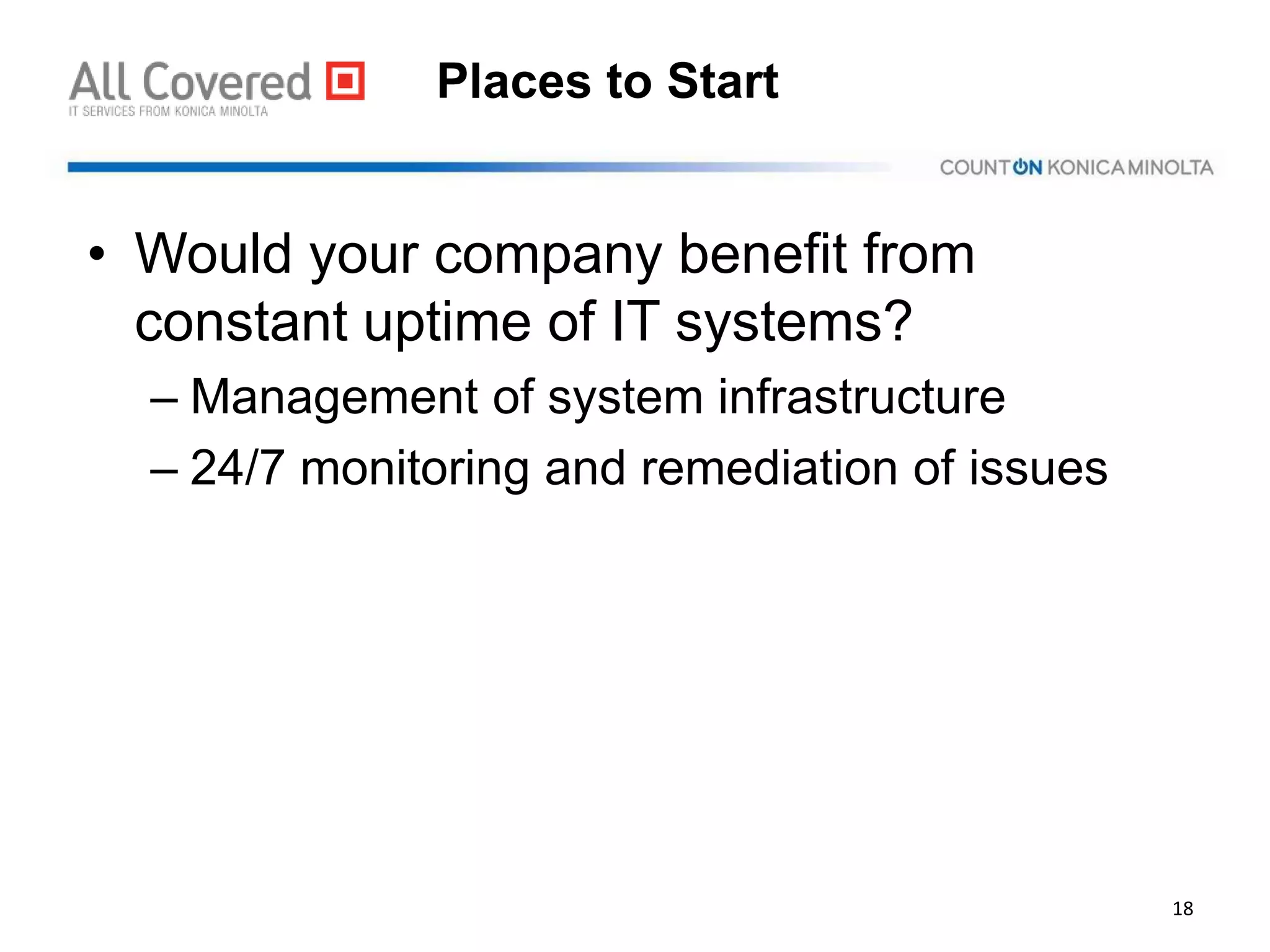 Places to Start
• Would your company benefit from
constant uptime of IT systems?
– Management of system infrastructure
– 24/7 monitoring and remediation of issues
18
 