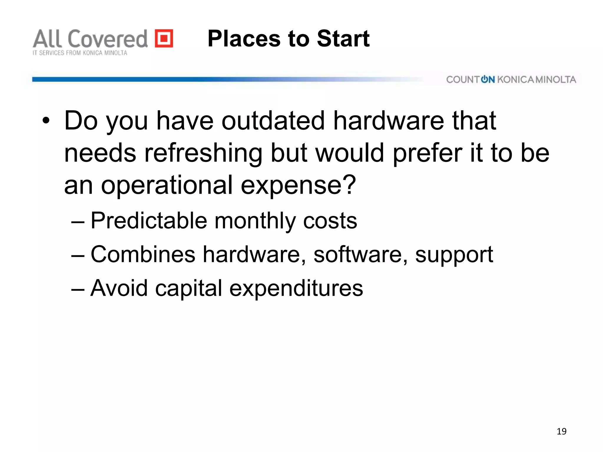 Places to Start
• Do you have outdated hardware that
needs refreshing but would prefer it to be
an operational expense?
– Predictable monthly costs
– Combines hardware, software, support
– Avoid capital expenditures
19
 