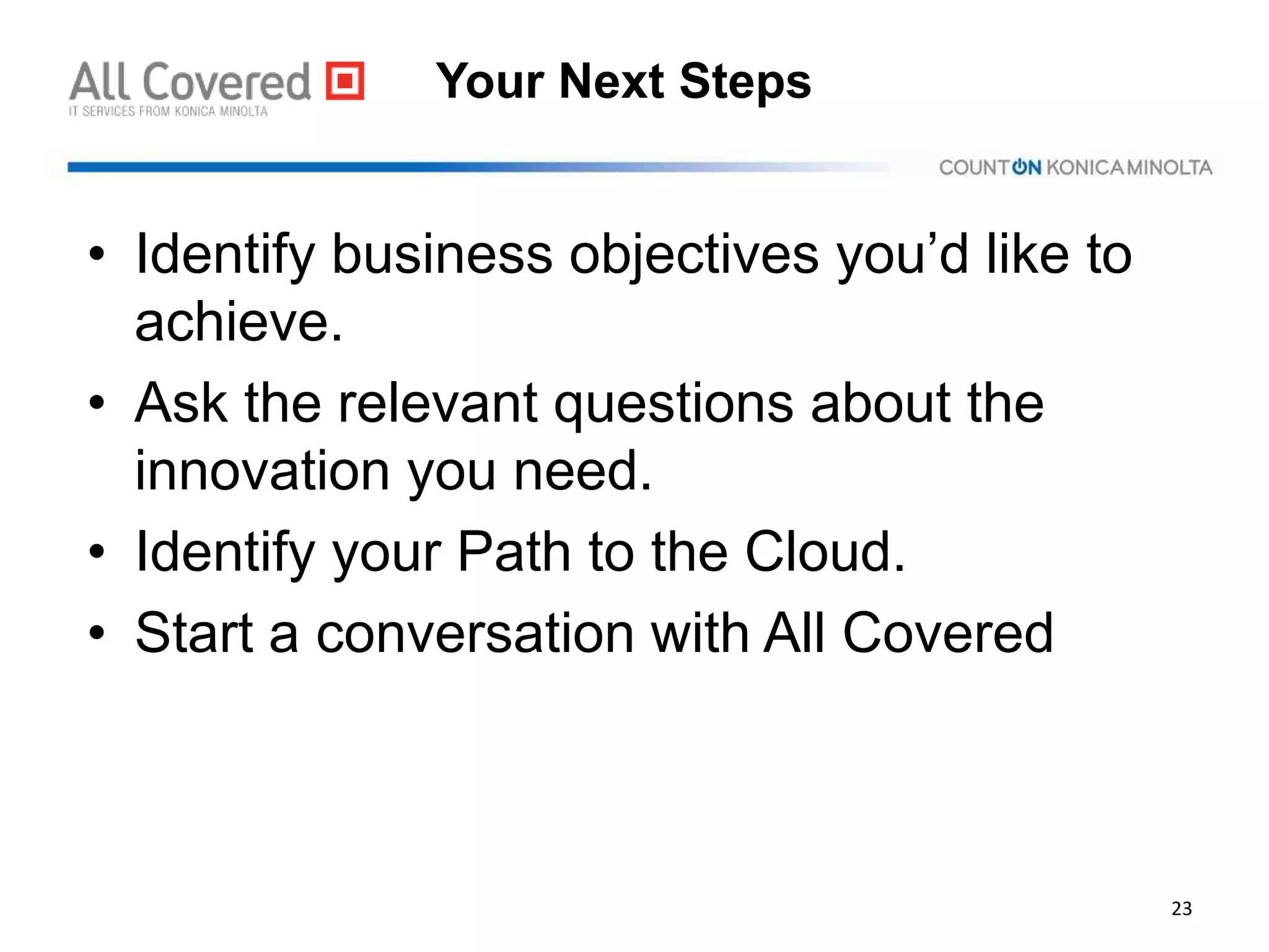 Your Next Steps
• Identify business objectives you’d like to
achieve.
• Ask the relevant questions about the
innovation you need.
• Identify your Path to the Cloud.
• Start a conversation with All Covered
23
 