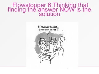 Flowstopper 6:Thinking that
finding the answer NOW is the
solution
 