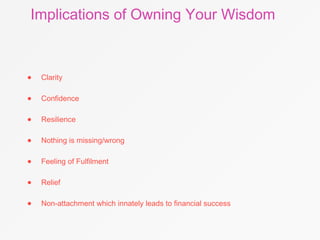 Implications of Owning Your Wisdom
• Clarity
• Confidence
• Resilience
• Nothing is missing/wrong
• Feeling of Fulfilment
• Relief
• Non-attachment which innately leads to financial success
 