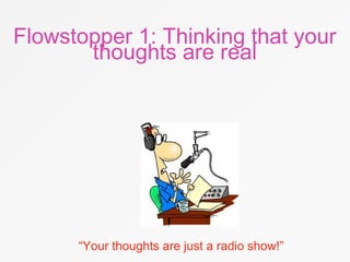 Flowstopper 1: Thinking that your
thoughts are real
“Your thoughts are just a radio show!”
 