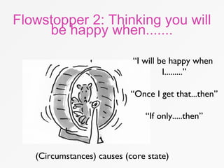 Flowstopper 2: Thinking you will
be happy when.......
“I will be happy when
I.........”
“Once I get that...then”
“If only.....then”
(Circumstances) causes (core state)
 