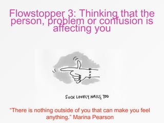 Flowstopper 3: Thinking that the
person, problem or confusion is
affecting you
“There is nothing outside of you that can make you feel
anything.” Marina Pearson
 