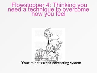 Flowstopper 4: Thinking you
need a technique to overcome
how you feel
Your mind is a self correcting system
 