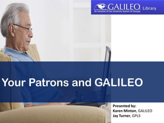 Your Patrons and GALILEO Presented by: Karen Minton, GALILEO Jay Turner, GPLS 