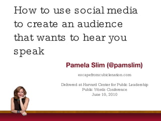 How to use social media to create an audience that wants to hear you speak Pamela Slim (@pamslim) escapefromcubiclenation.com Delivered at Harvard Center for Public Leadership Public Words Conference June 10, 2010 