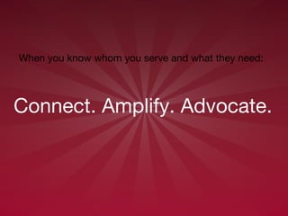 Connect. Amplify. Advocate.   When you know whom you serve and what they need: 
