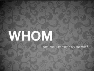 WHOM are you meant to serve? 