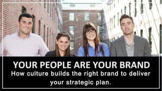 How culture builds the right brand to deliver
your strategic plan.
YOUR PEOPLE ARE YOUR BRAND
 