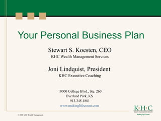 Your Personal Business Plan
                                Stewart S. Koesten, CEO
                                 KHC Wealth Management Services


                                Joni Lindquist, President
                                     KHC Executive Coaching


                                    10000 College Blvd., Ste. 260
                                        Overland Park, KS
                                           913.345.1881
                                     www.makinglifecount.com

© 2008 KHC Wealth Management.
 