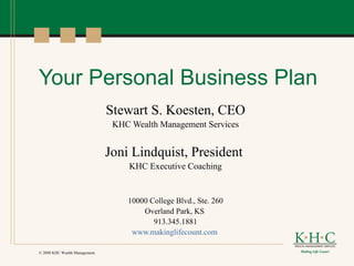 Your Personal Business Plan Stewart S. Koesten, CEO KHC Wealth Management Services Joni Lindquist, President  KHC Executive Coaching 10000 College Blvd., Ste. 260 Overland Park, KS  913.345.1881 www.makinglifecount.com   