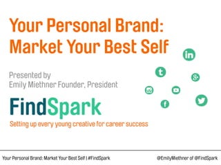  
Your Personal Brand:  
Market Your Best Self 
 
Presented by  
Emily Miethner Founder, President 
Your Personal Brand: Market Your Best Self | #FindSpark @EmilyMiethner of @FindSpark
 