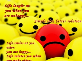 Life laughs at you when you are unhappy... Life smiles at you when  you are happy... Life salutes you when  you make others happy... Simple idea better solution 