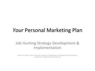 Your  Personal Marketing Plan Job Hunting Strategy Development & Implementation Lawrence S. Silver, D.B.A., Associate Professor of Marketing, John Massey School of Business, Southeastern Oklahoma State University 