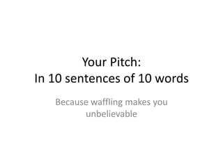 Your Pitch:
In 10 sentences of 10 words
   Because waffling makes you
         unbelievable
 
