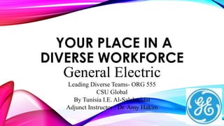 YOUR PLACE IN A
DIVERSE WORKFORCE
General Electric
Leading Diverse Teams- ORG 555
CSU Global
By Tunisia I.E. Al-Salahuddin
Adjunct Instructor : Dr. Amy Hakim
 