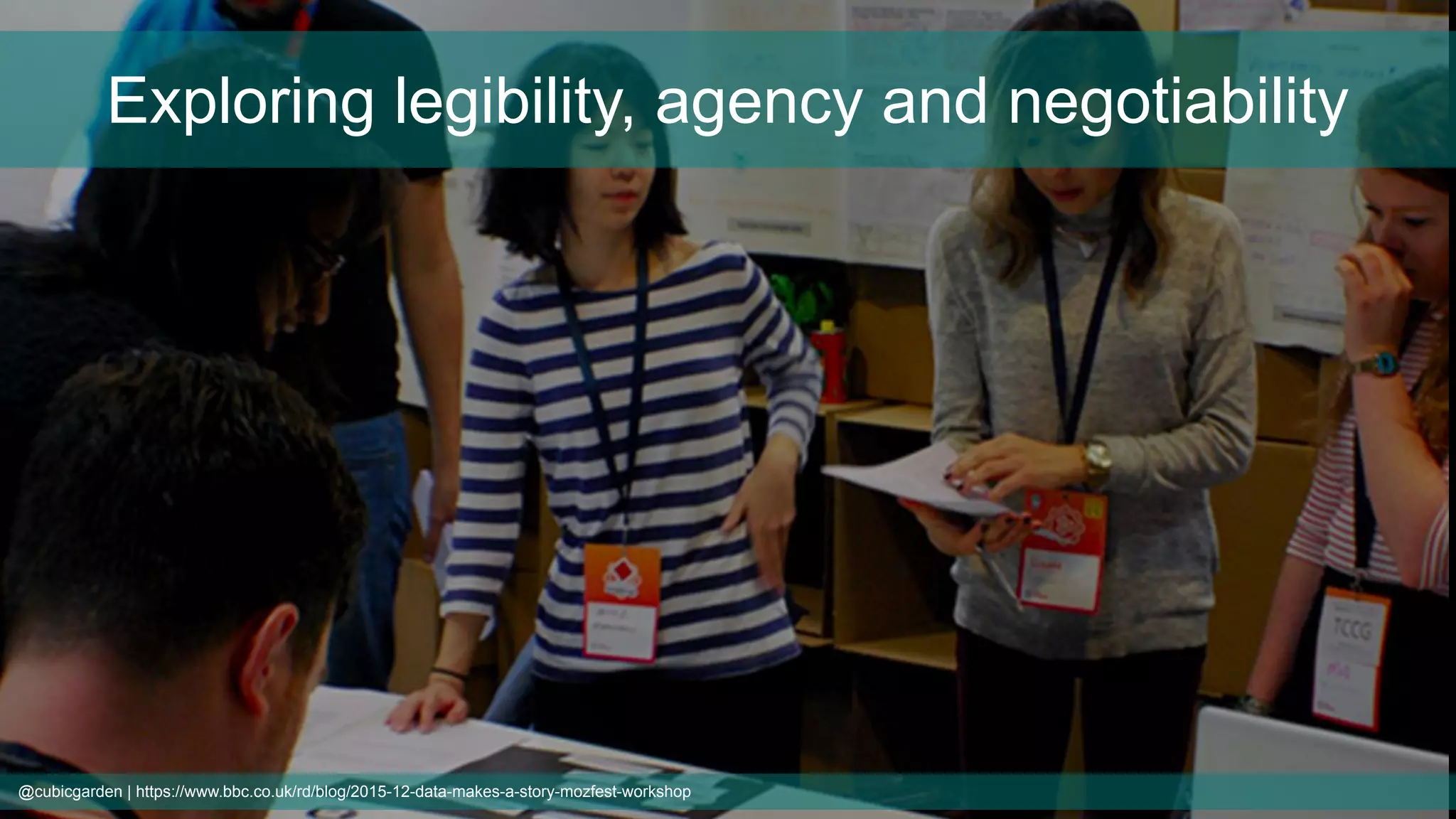 Exploring legibility, agency and negotiability
@cubicgarden | https://www.bbc.co.uk/rd/blog/2015-12-data-makes-a-story-mozfest-workshop
 