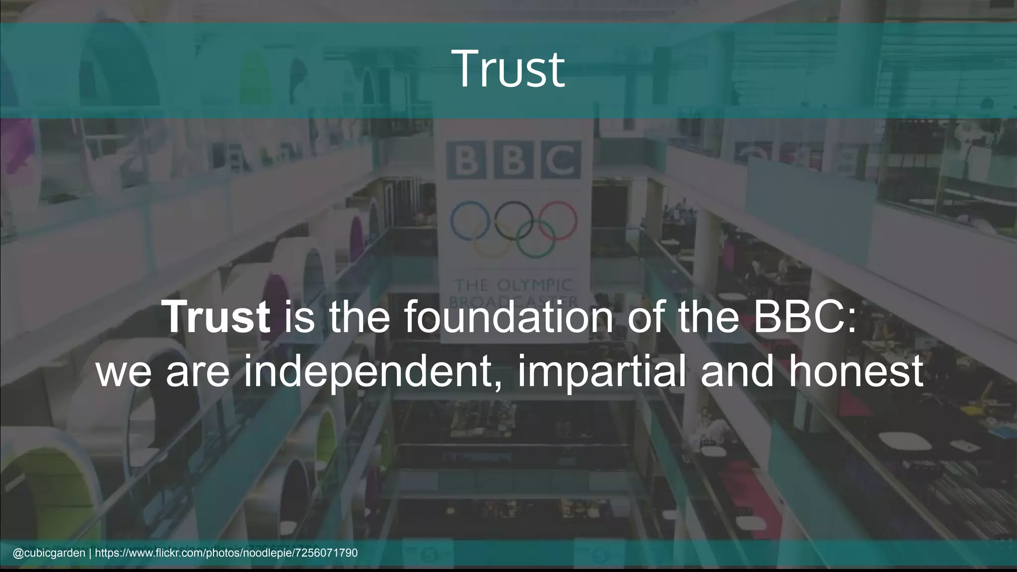 Trust
Trust is the foundation of the BBC:
we are independent, impartial and honest
@cubicgarden | https://www.flickr.com/photos/noodlepie/7256071790
 