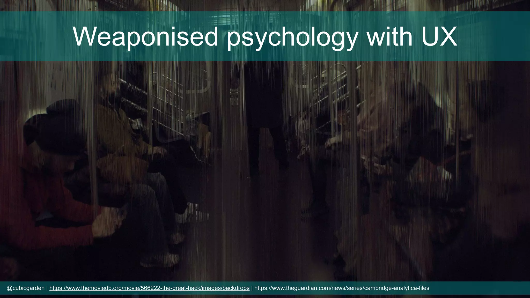 @cubicgarden | https://www.themoviedb.org/movie/566222-the-great-hack/images/backdrops | https://www.theguardian.com/news/series/cambridge-analytica-files
Weaponised psychology with UX
 