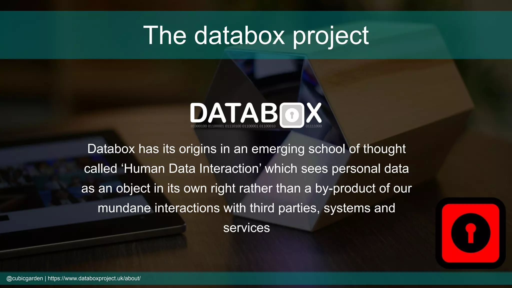 The databox project
Databox has its origins in an emerging school of thought
called ‘Human Data Interaction’ which sees personal data
as an object in its own right rather than a by-product of our
mundane interactions with third parties, systems and
services
@cubicgarden | https://www.databoxproject.uk/about/
 