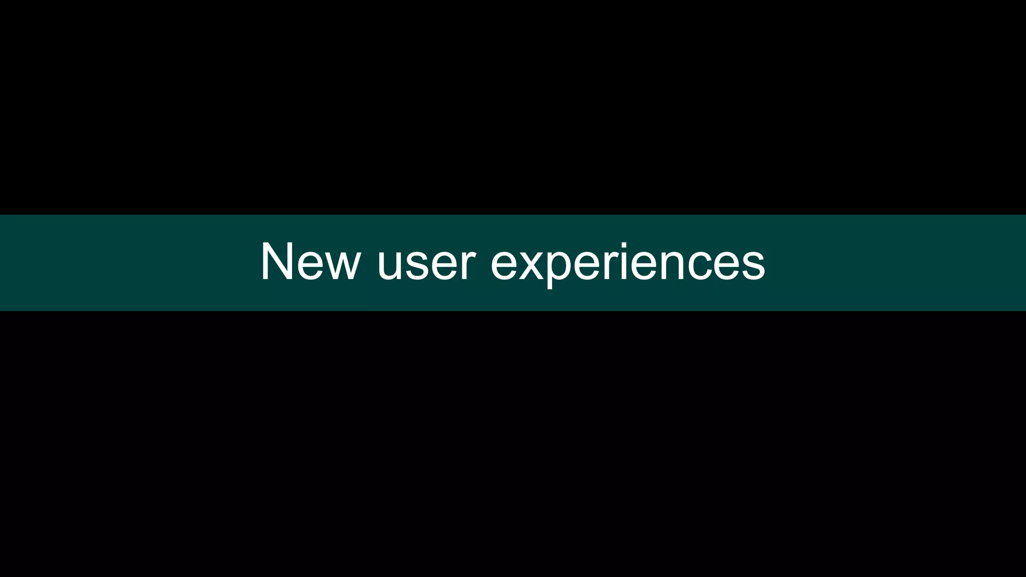 New user experiences
 
