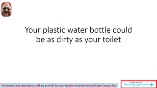 Your plastic water bottle could
be as dirty as your toilet
The Nurses and attendants staff we provide for your healthy recovery for bookings Contact Us:-
 