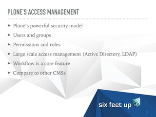 PLONE’S ACCESS MANAGEMENT
➤ Plone’s powerful security model


➤ Users and groups

➤ Permissions and roles

➤ Large scale access management (Active Directory, LDAP)


➤ Work
fl
ow is a core feature


➤ Compare to other CMSs
17
 
