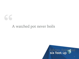 “A watched pot never boils
-Johnny Appleseed
19
 