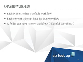 APPLYING WORKFLOW
➤ Each Plone site has a default work
fl
ow


➤ Each content type can have its own work
fl
ow


➤ A folder can have its own work
fl
ow (“Placeful Work
fl
ow”)
26
 