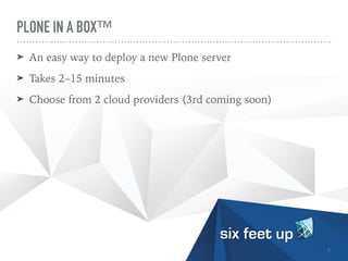 PLONE IN A BOX™
➤ An easy way to deploy a new Plone server


➤ Takes 2–15 minutes


➤ Choose from 2 cloud providers (3rd coming soon)
9
 