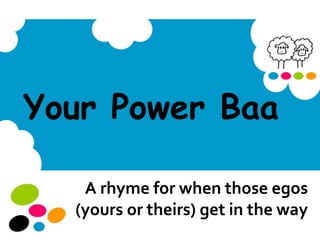 Your Power Baa
A rhyme for when those egos
(yours or theirs) get in the way
 