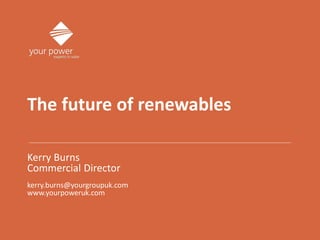 The future of renewables
Kerry Burns
Commercial Director
kerry.burns@yourgroupuk.com
www.yourpoweruk.com
 