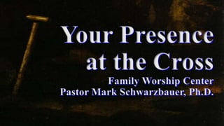 Your Presence
at the Cross
Family Worship Center
Pastor Mark Schwarzbauer, Ph.D.
 