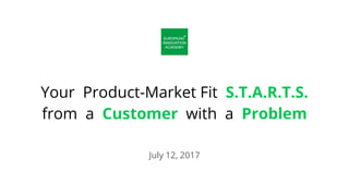 Your Product-Market Fit S.T.A.R.T.S.
from a Customer with a Problem
July 12, 2017
 