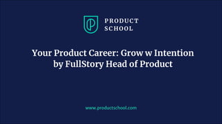 Your Product Career: Grow w Intention
by FullStory Head of Product
www.productschool.com
 