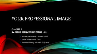 YOUR PROFESSIONAL IMAGE
CHAPTER 2
By: MOHD REDHWAN BIN MOHD NOH
1 Characteristics of a Professional
2 Your Professional Look
3 Understanding Business Etiquette
 
