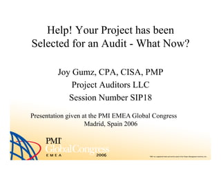Help! Your Project has been
Selected for an Audit - What Now?
Joy Gumz, CPA, CISA, PMP
Project Auditors LLC
Session Number SIP18
Presentation given at the PMI EMEA Global Congress
Madrid, Spain 2006
 
