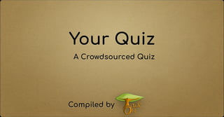 Your Quiz
A Crowdsourced Quiz
Compiled by
 