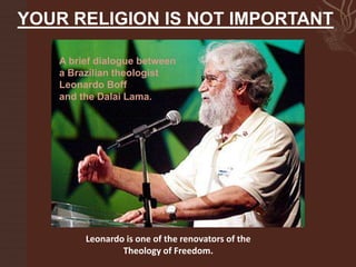 YOUR RELIGION IS NOT IMPORTANT A brief dialogue between a Brazilian theologist  Leonardo Boff  and the Dalai Lama. Leonardo is one of the renovators of the Theology of Freedom. 