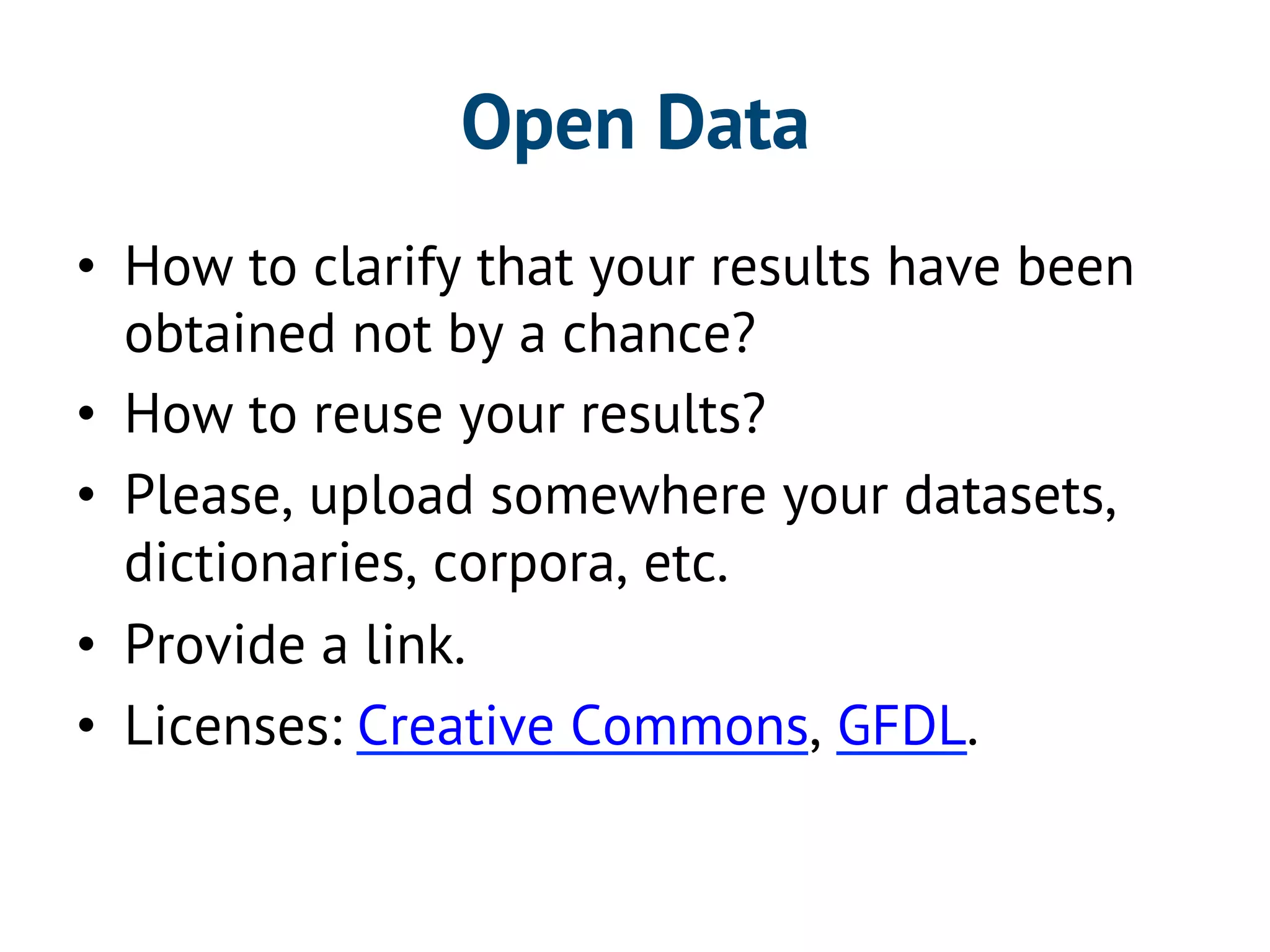 Open Data 
• How to clarify that your results have been 
obtained not by a chance? 
• How to reuse your results? 
• Please, upload somewhere your datasets, 
dictionaries, corpora, etc. 
• Provide a link. 
• Licenses: Creative Commons, GFDL. 
 