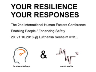 YOUR RESILIENCE
YOUR RESPONSES
The 2nd International Human Factors Conference
Enabling People / Enhancing Safety
20. 21.10.2016 @ Lufthansa Seeheim with...
&
brainworkshops mesh.works
 