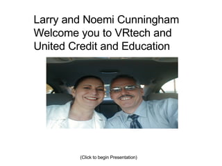 (Click to begin Presentation) Larry and Noemi Cunningham Welcome you to VRtech and United Credit and Education 
