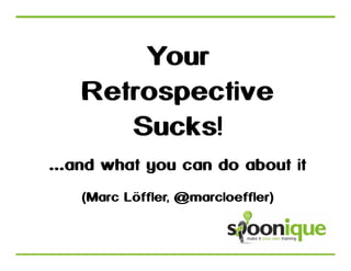 Your
Retrospective
Sucks!
...and what you can do about it
(Marc Löffler, @marcloeffler)

 