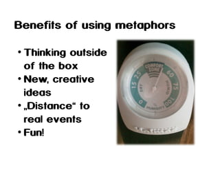 Benefits of using metaphors
• Thinking outside
of the box
• New, creative
ideas
• „Distance“ to
real events
• Fun!

 
