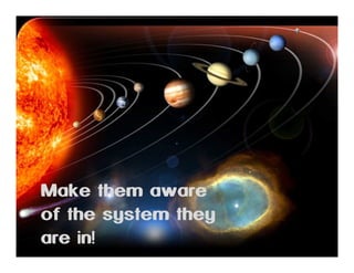 Make them aware
of the system they
are in!

 