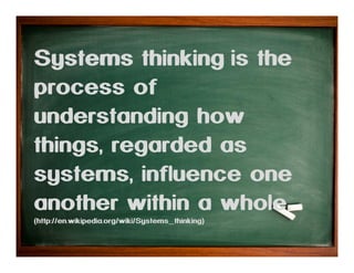 Systems thinking is the
process of
understanding how
things, regarded as
systems, influence one
another within a whole.
(http://en.wikipedia.org/wiki/Systems_thinking)

 