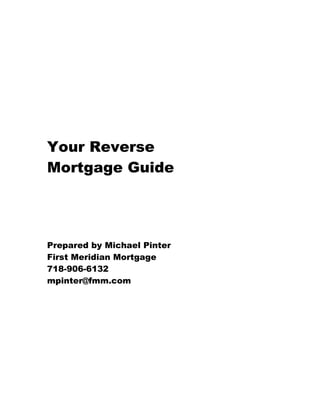Your Reverse
Mortgage Guide




Prepared by Michael Pinter
First Meridian Mortgage
718-906-6132
mpinter@fmm.com
 